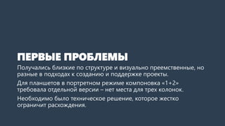 ПЕРВЫЕ ПРОБЛЕМЫ 
Получались близкие по структуре и визуально преемственные, но разные в подходах к созданию и поддержке проекты. 
Для планшетов в портретном режиме компоновка «1+2» требовала отдельной версии –появлялся горизонтальный скролл. 
Необходимо было техническое решение, которое жестко ограничит расхождения.  
