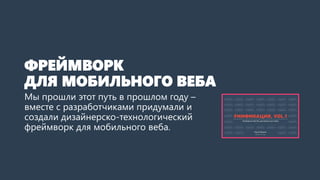 ФРЕЙМВОРК ДЛЯ МОБИЛЬНОГО ВЕБА 
Мы прошли этот путьв прошлом году– вместе с разработчиками придумали и создали дизайнерско-технологический фреймворкдля мобильного веба.  