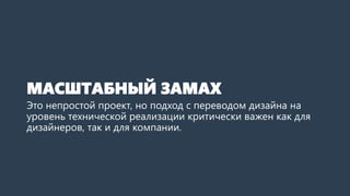 МАСШТАБНЫЙ ЗАМАХ 
Это непростой проект, но подход с переводом дизайна на уровень технической реализации критически важен как для дизайнеров, так и для компании.  
