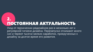 2. ПОСТОЯННАЯ АКТУАЛЬНОСТЬ 
Уход от героических редизайновраз в несколько лет к регулярной гигиене дизайна. Перезапускиотнимают много сил и теряют тысячи мелких наработок, прикрученных к дизайну за долгое время его развития.  