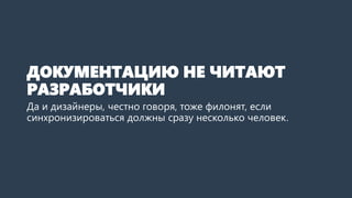 ДОКУМЕНТАЦИЮ НЕ ЧИТАЮТ РАЗРАБОТЧИКИ 
Да и дизайнеры тоже филонят, если синхронизироваться должны сразу несколько человек.  