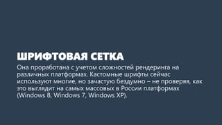 ШРИФТОВАЯ СЕТКА 
Она проработана с учетом сложностей рендеринга на различных платформах. Кастомныешрифты сейчас используют многие, но зачастую бездумно –не проверяя, как это выглядит на самых массовых в России платформах (Windows 8, Windows 7, Windows XP).  