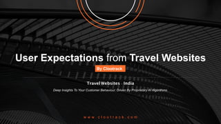 User Expectations from Travel Websites	
By Clootrack 	
Travel Websites - India
Deep Insights To Your Customer Behaviour, Driven By Proprietary AI Algorithms.
w w w . c l o o t r a c k . c o m
 