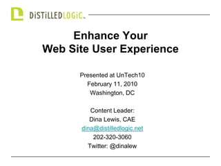 Enhance Your Web Site User Experience Presented at UnTech10 February 11, 2010 Washington, DC Content Leader: Dina Lewis, CAE dina@distilledlogic.net 202-320-3060 Twitter: @dinalew 