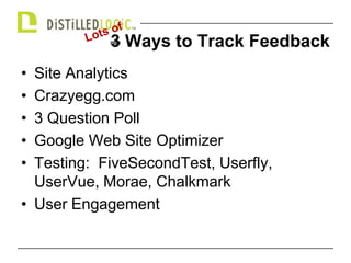 3 Ways to Track FeedbackSite AnalyticsCrazyegg.com3 Question PollGoogle Web Site OptimizerTesting:  FiveSecondTest, Userfly, UserVue, Morae, ChalkmarkUser EngagementLots of