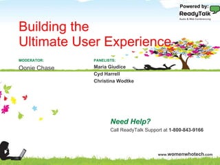 Building the  Ultimate User Experience Need Help? Call ReadyTalk Support at  1-800-843-9166 PANELISTS: Maria Giudice Cyd Harrell Christina Wodtke MODERATOR: Oonie Chase Powered by: 