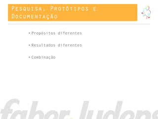 Pesquisa, Protótipos e
Documentação
• Propósitos diferentes
• Resultados diferentes
• Combinação
 