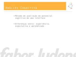 Análise Cognitiva
• Método de avaliação do potencial
cognitivo de uma interface
• Diferenças entre: experiência,
expectativa e aprendizado
 