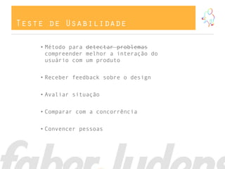 Teste de Usabilidade
• Método para detectar problemas
compreender melhor a interação do
usuário com um produto
• Receber feedback sobre o design
• Avaliar situação
• Comparar com a concorrência
• Convencer pessoas
 
