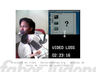 Gravação em vídeo - betterdesktop.org - dezenas de
horas de testes de usabilidade
 