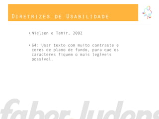 Diretrizes de Usabilidade
• Nielsen e Tahir, 2002
• 64: Usar texto com muito contraste e
cores de plano de fundo, para que os
caracteres fiquem o mais legíveis
possível.
 