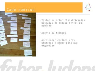 Card-sorting
• Testar ou criar classificações
baseadas no modelo mental do
usuário
• Aberto ou fechado
• Apresentar cartões pros
usuários e pedir para que
organizem
 