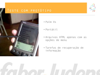 Teste com protótipo
• Palm Vx
• Portátil
• Arquivos HTML apenas com as
opções de menu
• Tarefas de recuperação de
informação
 