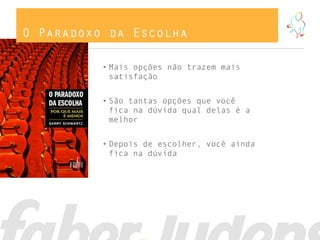 O Paradoxo da Escolha
• Mais opções não trazem mais
satisfação
• São tantas opções que você
fica na dúvida qual delas é a
melhor
• Depois de escolher, você ainda
fica na dúvida
 