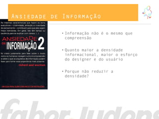 Ansiedade de Informação
• Informação não é o mesmo que
compreensão
• Quanto maior a densidade
informacional, maior o esforço
do designer e do usuário
• Porque não reduzir a
densidade?
 