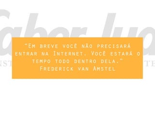 “Em breve você não precisará
entrar na Internet. Você estará o
tempo todo dentro dela.”
Frederick van Amstel
 