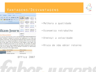 Vantagens/Desvantagens
• Melhora a qualidade
• Economiza retrabalho
• Diminui a velocidade
• Risco de não obter retorno
Office 2007
 