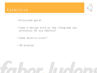 Exercício
• Discussão geral
• Como o Design está ou não integrado aos
processos de sua empresa?
• Como deveria estar?
• 20 minutos
 