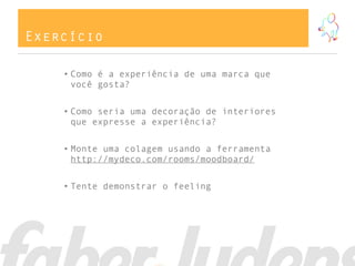 Exercício
• Como é a experiência de uma marca que
você gosta?
• Como seria uma decoração de interiores
que expresse a experiência?
• Monte uma colagem usando a ferramenta
http://mydeco.com/rooms/moodboard/
• Tente demonstrar o feeling
 
