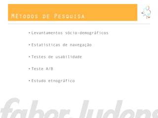 Métodos de Pesquisa
• Levantamentos sócio-demográficos
• Estatísticas de navegação
• Testes de usabilidade
• Teste A/B
• Estudo etnográfico
 