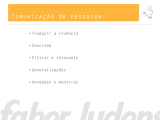 Comunicação de pesquisa
• Traduzir a vivência
• Concisão
• Filtrar o relevante
• Generalizações
• Verdades e mentiras
 
