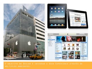 O objetivo do Design é integrar a User Experience através de
múltiplos ambientes.
 