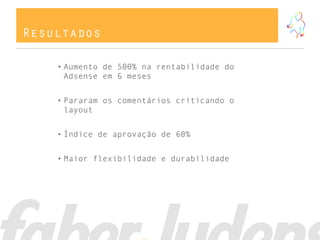 Resultados
• Aumento de 500% na rentabilidade do
Adsense em 6 meses
• Pararam os comentários criticando o
layout
• Índice de aprovação de 60%
• Maior flexibilidade e durabilidade
 
