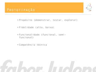 Prototipação
• Propósito (demonstrar, testar, explorar)
• Fidelidade (alta, baixa)
• Funcionalidade (funcional, semi-
funcional)
• Competência técnica
 