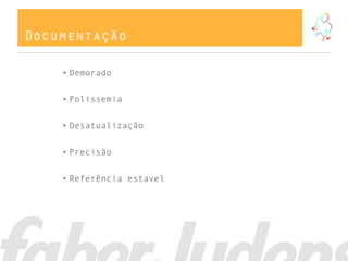Documentação
• Demorado
• Polissemia
• Desatualização
• Precisão
• Referência estavel
 