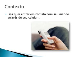  Lisa quer entrar em contato com seu marido
através de seu celular...
 