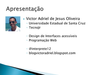  Victor Adriel de Jesus Oliveira
◦ Universidade Estadual de Santa Cruz
◦ TecnoJr
◦ Design de Interfaces acessíveis
◦ Programação Web
◦ @interprete12
◦ blogvictoradriel.blogspot.com
 