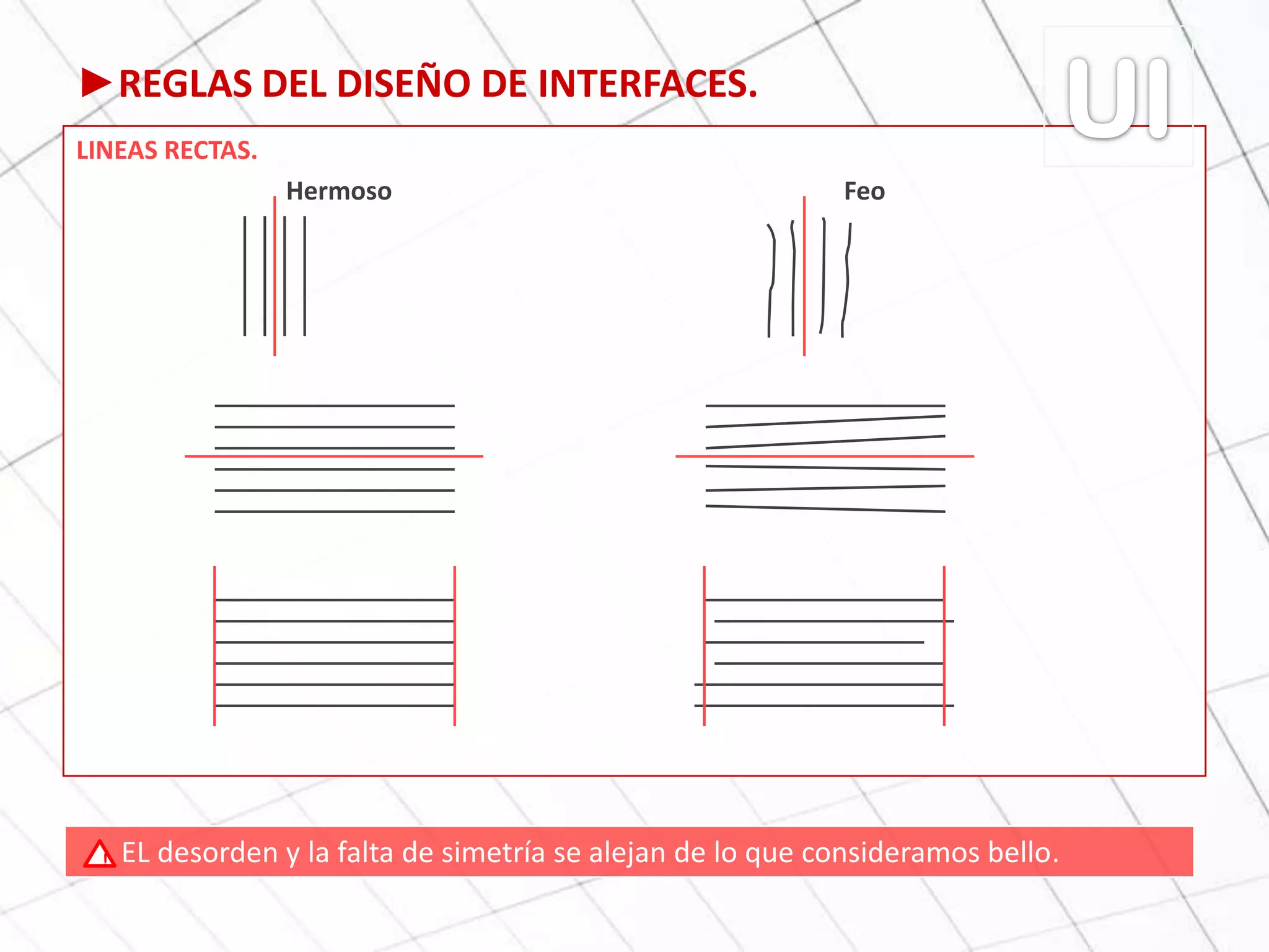 ►REGLAS DEL DISEÑO DE INTERFACES.
LINEAS RECTAS.
Hermoso Feo
EL desorden y la falta de simetría se alejan de lo que consideramos bello.!
 