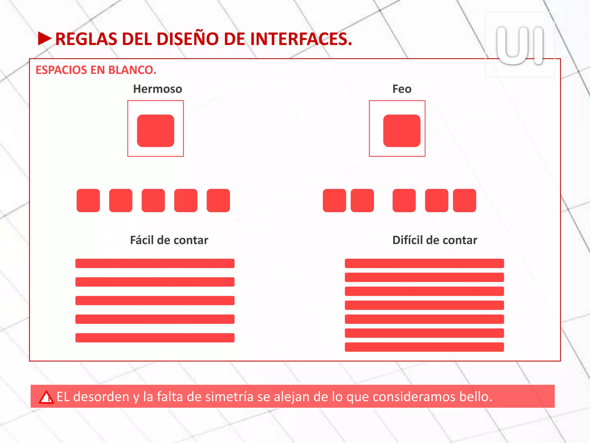 ►REGLAS DEL DISEÑO DE INTERFACES.
ESPACIOS EN BLANCO.
Hermoso Feo
Fácil de contar Difícil de contar
EL desorden y la falta de simetría se alejan de lo que consideramos bello.!
 