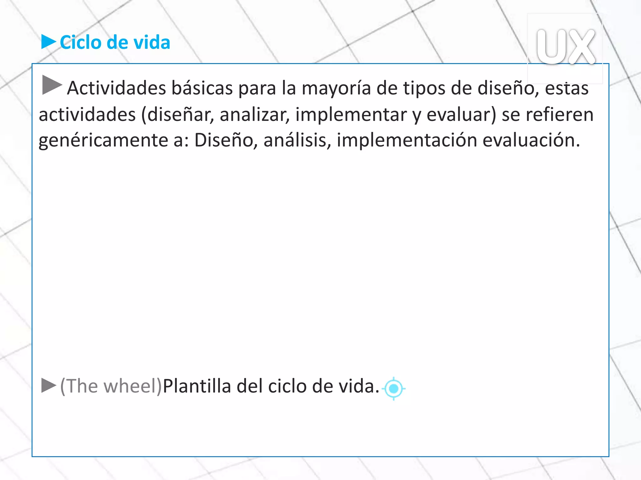 ►Actividades básicas para la mayoría de tipos de diseño, estas
actividades (diseñar, analizar, implementar y evaluar) se refieren
genéricamente a: Diseño, análisis, implementación evaluación.
►(The wheel)Plantilla del ciclo de vida.
►Ciclo de vida
 