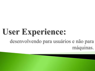 desenvolvendo para usuários e não para
máquinas.
 