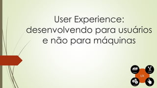 User Experience:
desenvolvendo para usuários
e não para máquinas
 