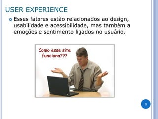 USER EXPERIENCE 
Esses fatores estão relacionados ao design, usabilidade e acessibilidade, mas também a emoções e sentimento ligados no usuário. 
3  