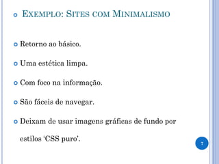  EXEMPLO: SITES COM MINIMALISMO 
Retorno ao básico. 
Uma estética limpa. 
Com foco na informação. 
São fáceis de navegar. 
Deixam de usar imagens gráficas de fundo por estilos ‘CSS puro’. 
7  