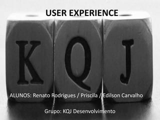 USER EXPERIENCE 
ALUNOS: Renato Rodrigues / Priscila / Edilson Carvalho 
Grupo: KQJ Desenvolvimento 
 