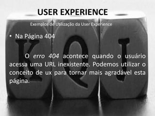 USER EXPERIENCE 
Exemplos de Utilização da User Experience 
• Na Página 404 
O erro 404 acontece quando o usuário 
acessa uma URL inexistente. Podemos utilizar o 
conceito de ux para tornar mais agradável esta 
página. 
 