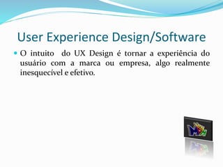 User Experience Design/Software 
 O intuito do UX Design é tornar a experiência do 
usuário com a marca ou empresa, algo realmente 
inesquecível e efetivo. 
 
