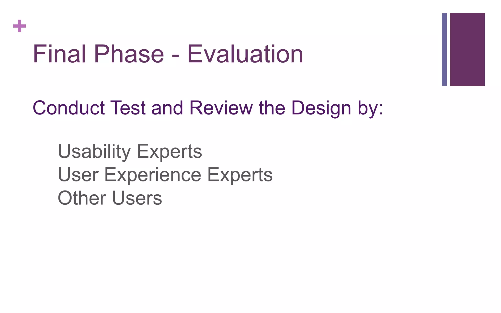 +
Final Phase - Evaluation
Conduct Test and Review the Design by:
1. Usability Experts
2. User Experience Experts
3. Other Users
 