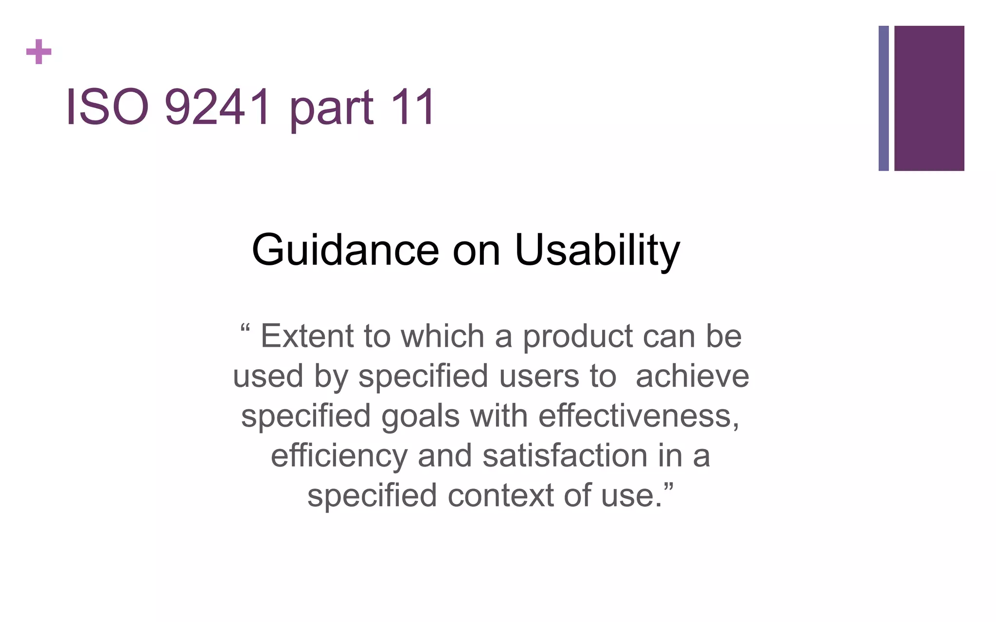 +
ISO 9241 part 11
Guidance on Usability
“ Extent to which a product can be
used by specified users to achieve
specified goals with effectiveness,
efficiency and satisfaction in a
specified context of use.”
 
