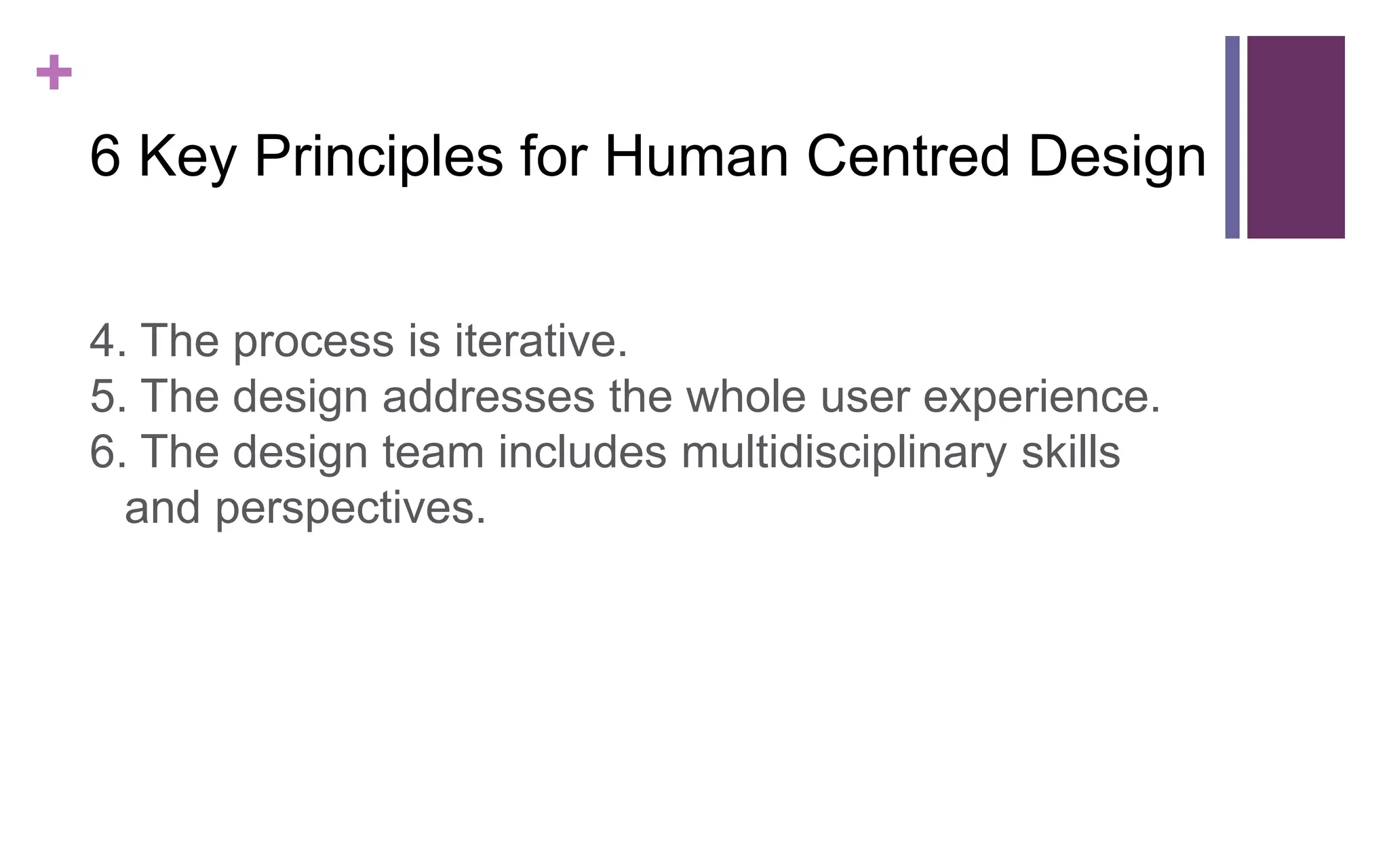 +
6 Key Principles for Human Centred Design
4. The process is iterative.
5. The design addresses the whole user experience.
6. The design team includes multidisciplinary skills
and perspectives.
 