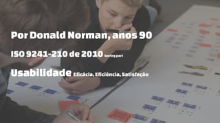 Por DonaldNorman, anos 90
ISO9241-210de2010boringpart
Usabilidade Eficácia, Eficiência, Satisfação
 
