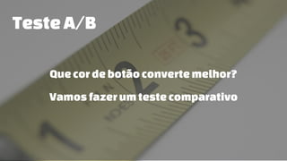 TesteA/B
Quecordebotãoconvertemelhor?
Vamosfazerumtestecomparativo
 