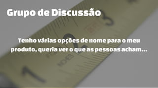 Grupode Discussão
Tenhováriasopçõesdenome paraomeu
produto,queriaveroqueaspessoas acham…
 