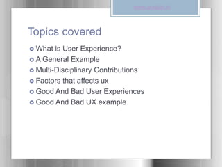 Topics covered
 What is User Experience?
 A General Example
 Multi-Disciplinary Contributions
 Factors that affects ux
 Good And Bad User Experiences
 Good And Bad UX example
www.graspin.in
 