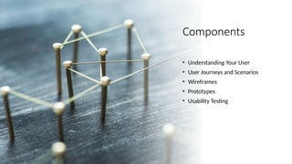 Components
• Understanding Your User
• User Journeys and Scenarios
• Wireframes
• Prototypes
• Usability Testing
 