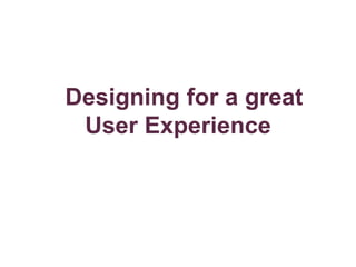 Designing for a great
 User Experience
 